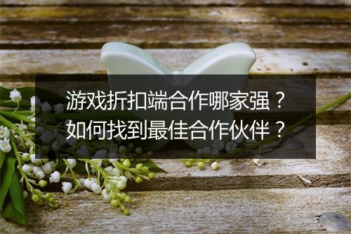 游戏折扣端合作哪家强?如何找到最佳合作伙伴?