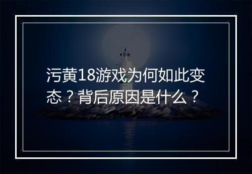 污黄18游戏为何如此变态？背后原因是什么？