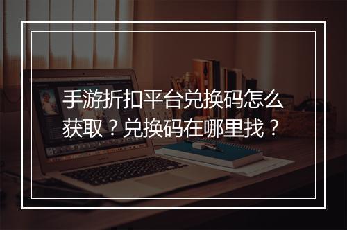 手游折扣平台兑换码怎么获取?兑换码在哪里找?