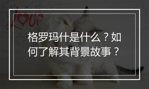 格罗玛什是什么？如何了解其背景故事？