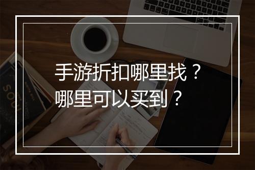 手游折扣哪里找?哪里可以买到?