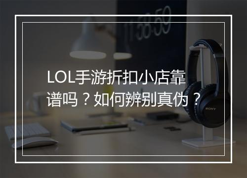 LOL手游折扣小店靠谱吗?如何辨别真伪?