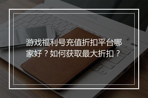 游戏福利号充值折扣平台哪家好？如何获取最大折扣？