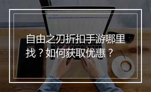 自由之刃折扣手游哪里找?如何获取优惠?