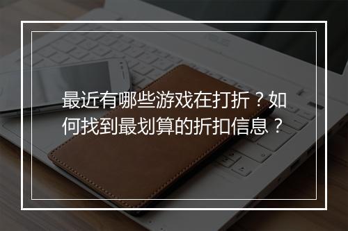 最近有哪些游戏在打折?如何找到最划算的折扣信息?