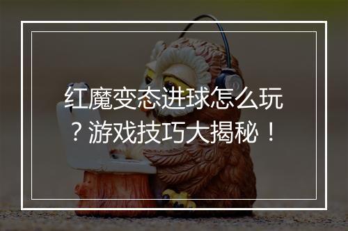 红魔变态进球怎么玩?游戏技巧大揭秘!