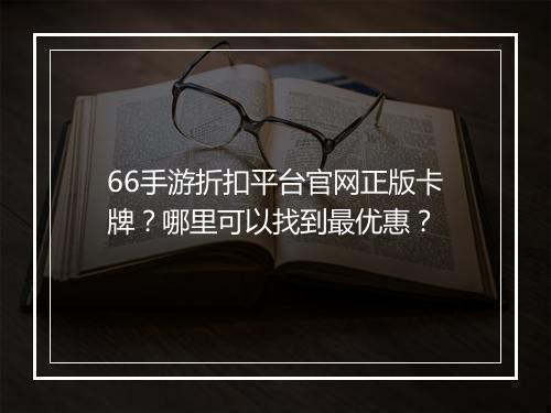 66手游折扣平台官网正版卡牌?哪里可以找到最优惠?