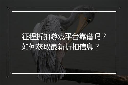 征程折扣游戏平台靠谱吗？如何获取最新折扣信息？