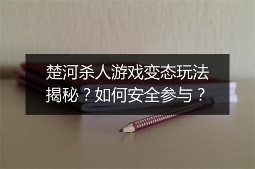 楚河杀人游戏变态玩法揭秘？如何安全参与？