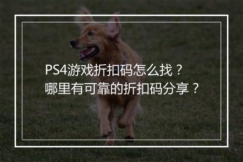 PS4游戏折扣码怎么找？哪里有可靠的折扣码分享？