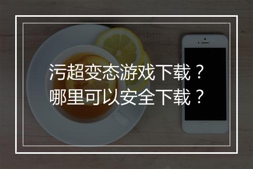 污超变态游戏下载?哪里可以安全下载?