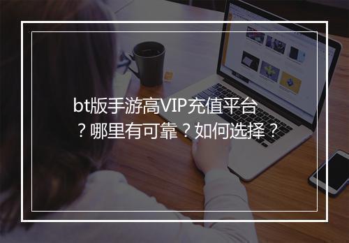 bt版手游高VIP充值平台?哪里有可靠?如何选择?