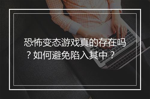恐怖变态游戏真的存在吗?如何避免陷入其中?