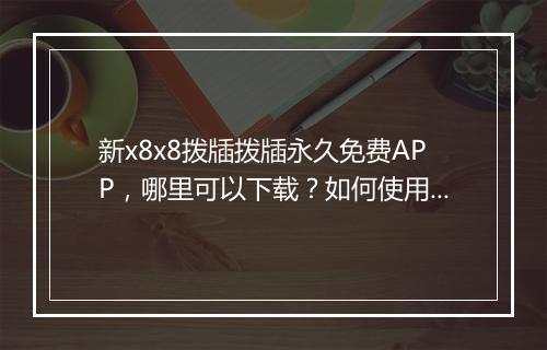 新x8x8拨牐拨牐永久免费APP,哪里可以下载?如何使用?
