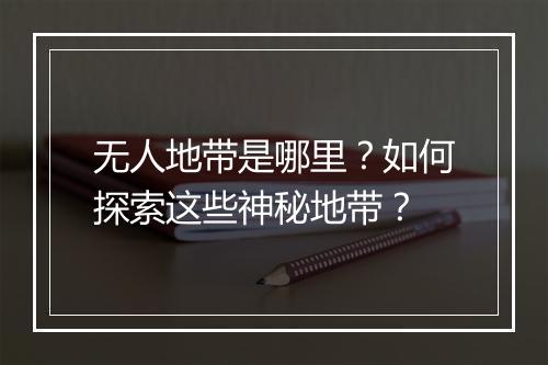 无人地带是哪里？如何探索这些神秘地带？