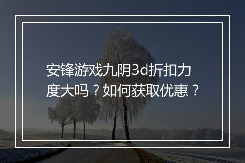 安锋游戏九阴3d折扣力度大吗?如何获取优惠?