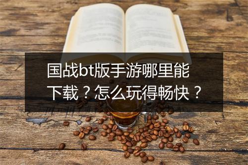 国战bt版手游哪里能下载?怎么玩得畅快?