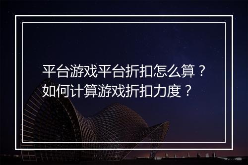 平台游戏平台折扣怎么算?如何计算游戏折扣力度?