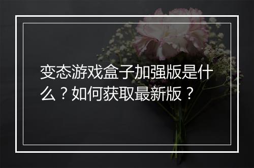 变态游戏盒子加强版是什么？如何获取最新版？
