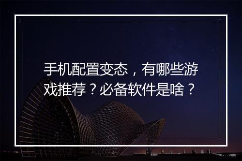 手机配置变态,有哪些游戏推荐?必备软件是啥?