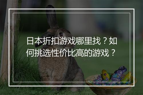 日本折扣游戏哪里找？如何挑选性价比高的游戏？