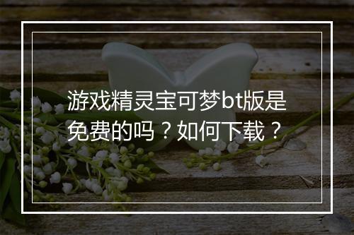 游戏精灵宝可梦bt版是免费的吗？如何下载？