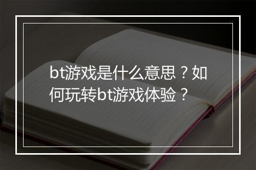 bt游戏是什么意思?如何玩转bt游戏体验?