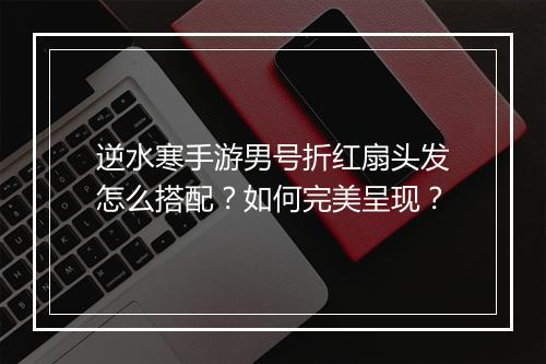 逆水寒手游男号折红扇头发怎么搭配?如何完美呈现?