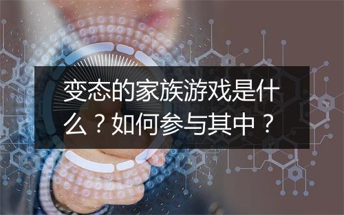 变态的家族游戏是什么?如何参与其中?