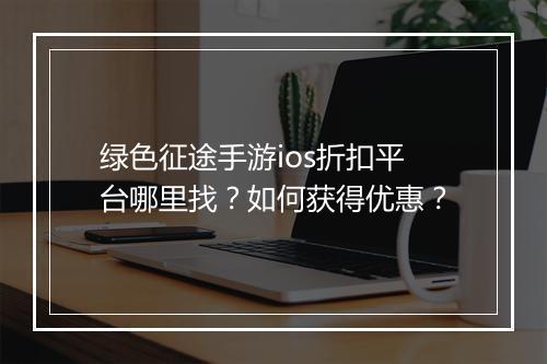 绿色征途手游ios折扣平台哪里找？如何获得优惠？