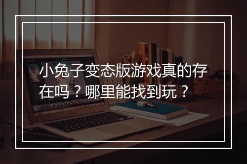 小兔子变态版游戏真的存在吗？哪里能找到玩？
