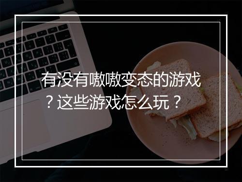 有没有嗷嗷变态的游戏？这些游戏怎么玩？