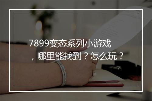 7899变态系列小游戏,哪里能找到?怎么玩?
