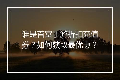 谁是首富手游折扣充值券？如何获取最优惠？