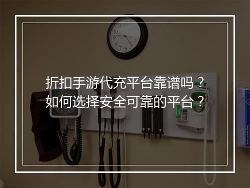 折扣手游代充平台靠谱吗?如何选择安全可靠的平台?
