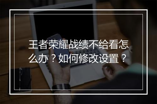 王者荣耀战绩不给看怎么办？如何修改设置？