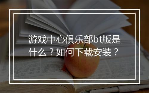 游戏中心俱乐部bt版是什么?如何下载安装?