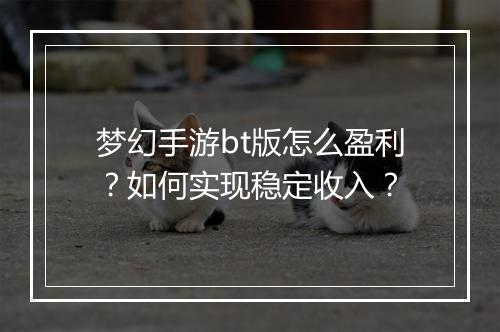 梦幻手游bt版怎么盈利？如何实现稳定收入？