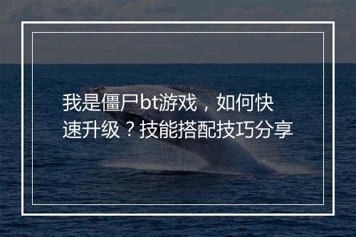 我是僵尸bt游戏,如何快速升级?技能搭配技巧分享