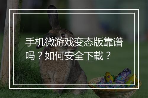 手机微游戏变态版靠谱吗？如何安全下载？