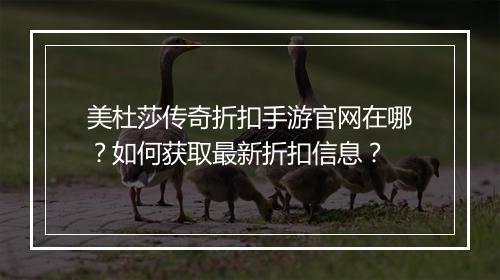 美杜莎传奇折扣手游官网在哪?如何获取最新折扣信息?