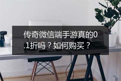 传奇微信端手游真的0.1折吗？如何购买？