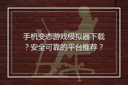 手机变态游戏模拟器下载?安全可靠的平台推荐?