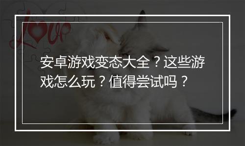 安卓游戏变态大全?这些游戏怎么玩?值得尝试吗?