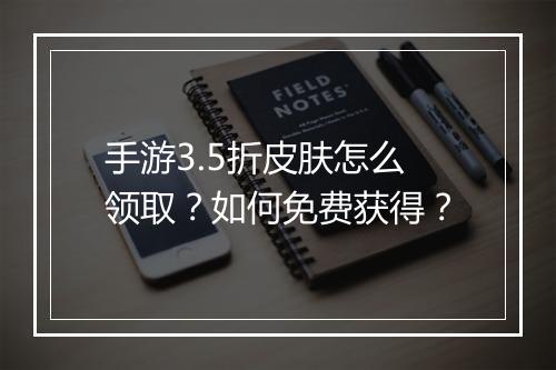 手游3.5折皮肤怎么领取?如何免费获得?