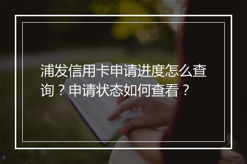 浦发信用卡申请进度怎么查询？申请状态如何查看？
