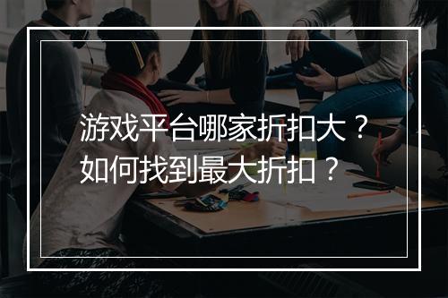 游戏平台哪家折扣大?如何找到最大折扣?