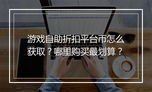 游戏自助折扣平台币怎么获取？哪里购买最划算？