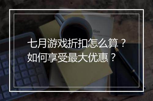 七月游戏折扣怎么算？如何享受最大优惠？