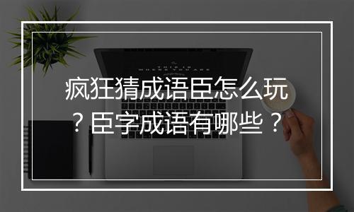 疯狂猜成语臣怎么玩?臣字成语有哪些?